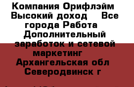 Компания Орифлэйм. Высокий доход. - Все города Работа » Дополнительный заработок и сетевой маркетинг   . Архангельская обл.,Северодвинск г.